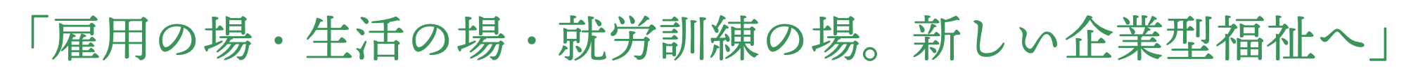 「雇用の場・生活の場・就労訓練の場。新しい企業型福祉へ」