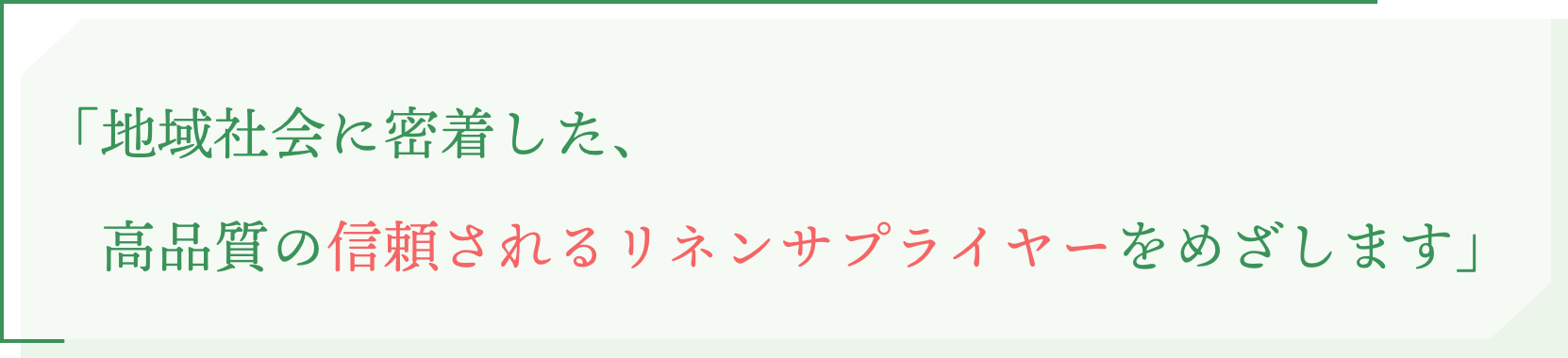 「地域社会に密着した、高品質の信頼されるリネンサプライヤーをめざします」