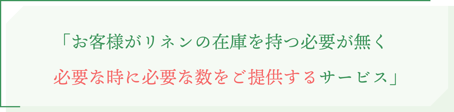 「お客様がリネンの在庫を持つ必要が無く、必要な時に必要な数をご提供するサービス」